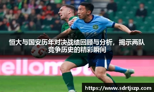 恒大与国安历年对决战绩回顾与分析，揭示两队竞争历史的精彩瞬间