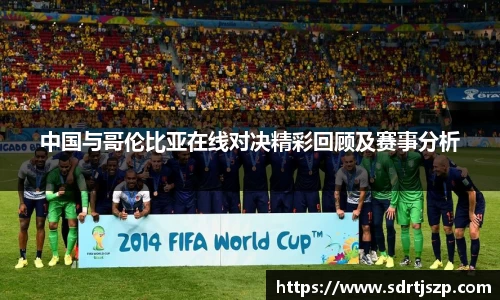 中国与哥伦比亚在线对决精彩回顾及赛事分析